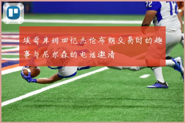 埃奇库姆回忆杰伦布朗交易时的趣事与尼尔森的电话邀请