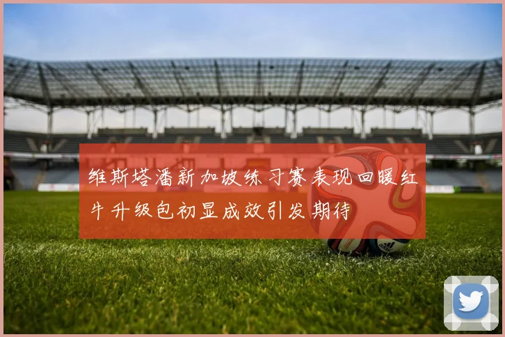 维斯塔潘新加坡练习赛表现回暖红牛升级包初显成效引发期待