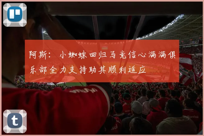 阿斯：小蜘蛛回归马竞信心满满俱乐部全力支持助其顺利适应