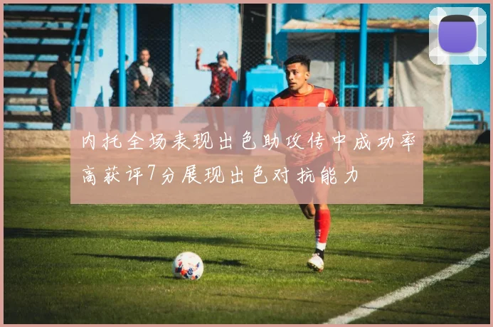 内托全场表现出色助攻传中成功率高获评7分展现出色对抗能力