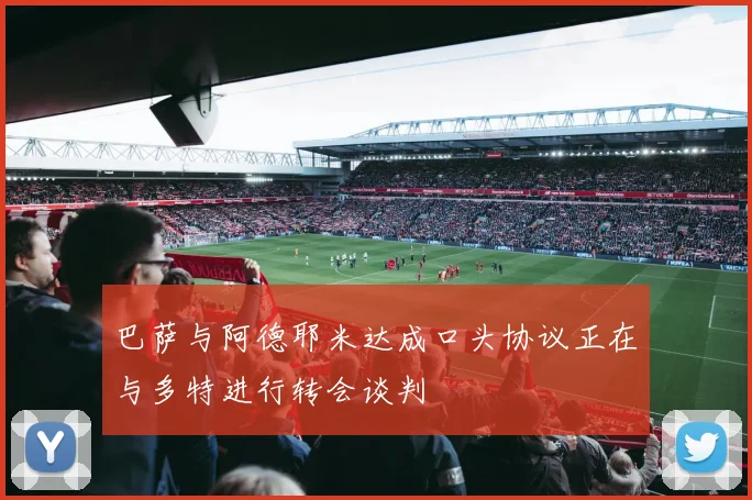 巴萨与阿德耶米达成口头协议正在与多特进行转会谈判