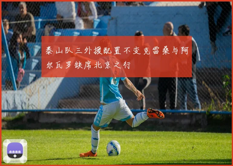 泰山队三外援配置不变克雷桑与阿尔瓦罗缺席北京之行
