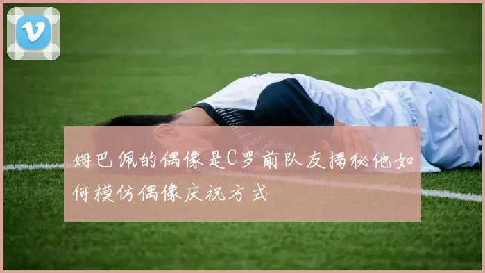姆巴佩的偶像是C罗前队友揭秘他如何模仿偶像庆祝方式