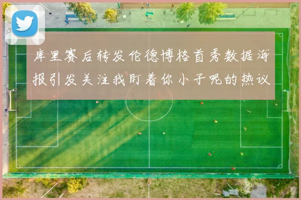 库里赛后转发伦德博格首秀数据海报引发关注我盯着你小子呢的热议