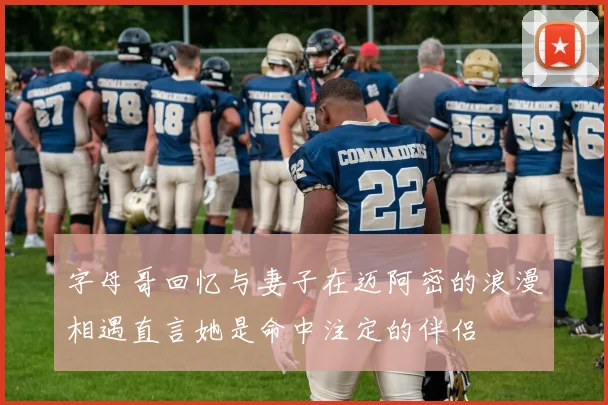 字母哥回忆与妻子在迈阿密的浪漫相遇直言她是命中注定的伴侣