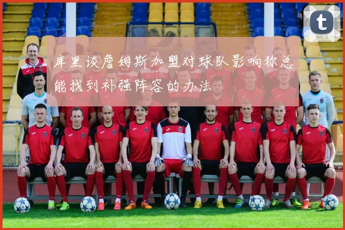 库里谈詹姆斯加盟对球队影响称总能找到补强阵容的办法