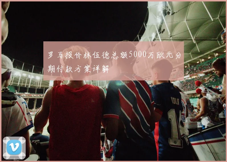 罗马报价林伍德总额5000万欧元分期付款方案详解