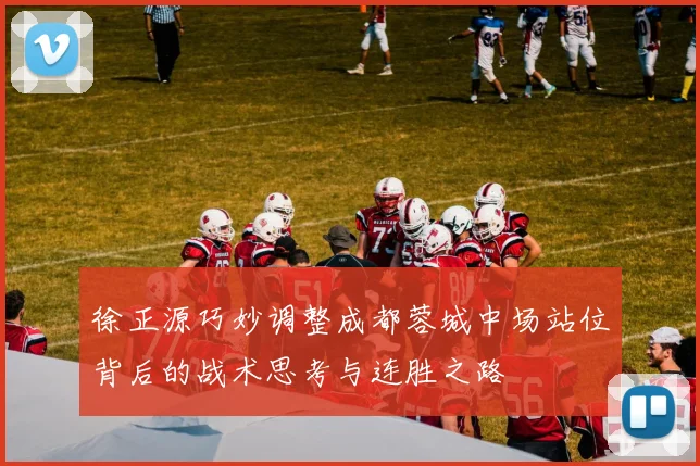 徐正源巧妙调整成都蓉城中场站位背后的战术思考与连胜之路