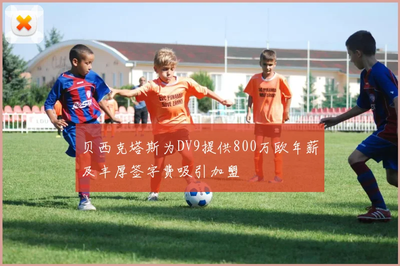 贝西克塔斯为DV9提供800万欧年薪及丰厚签字费吸引加盟