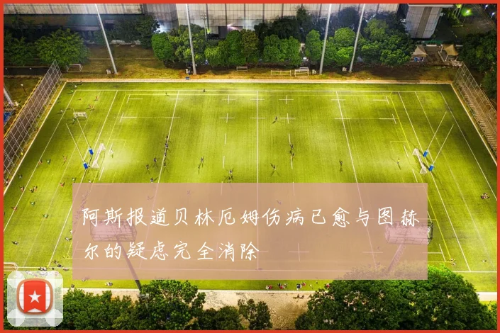 阿斯报道贝林厄姆伤病已愈与图赫尔的疑虑完全消除