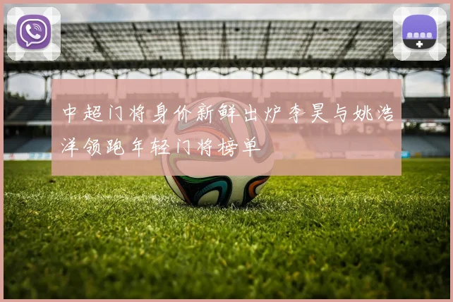 中超门将身价新鲜出炉李昊与姚浩洋领跑年轻门将榜单
