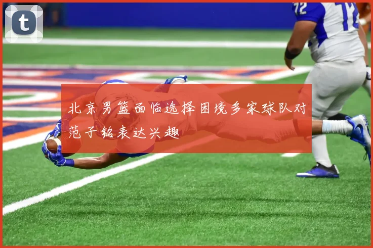 北京男篮面临选择困境多家球队对范子铭表达兴趣