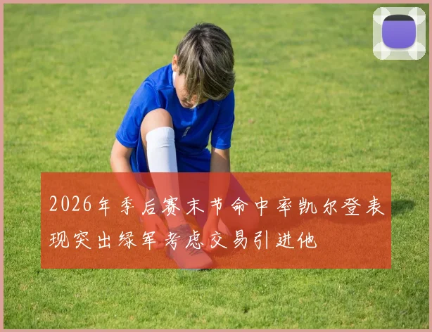 2026年季后赛末节命中率凯尔登表现突出绿军考虑交易引进他