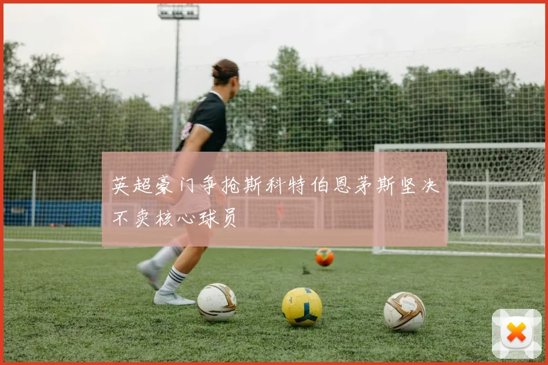 英超豪门争抢斯科特伯恩茅斯坚决不卖核心球员