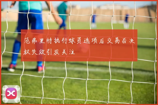 范弗里特执行球员选项后交易否决权失效引发关注