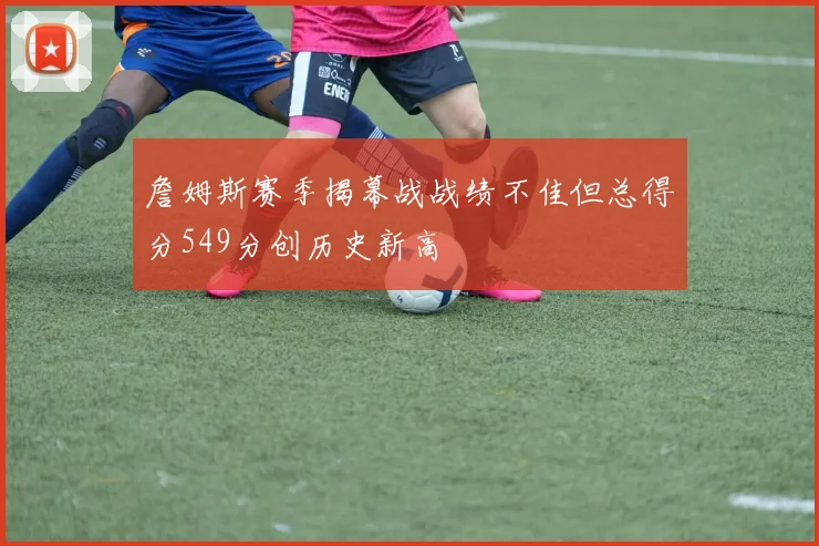詹姆斯赛季揭幕战战绩不佳但总得分549分创历史新高