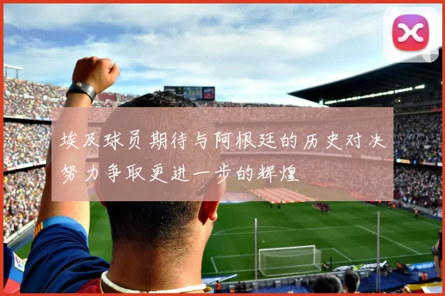 埃及球员期待与阿根廷的历史对决努力争取更进一步的辉煌