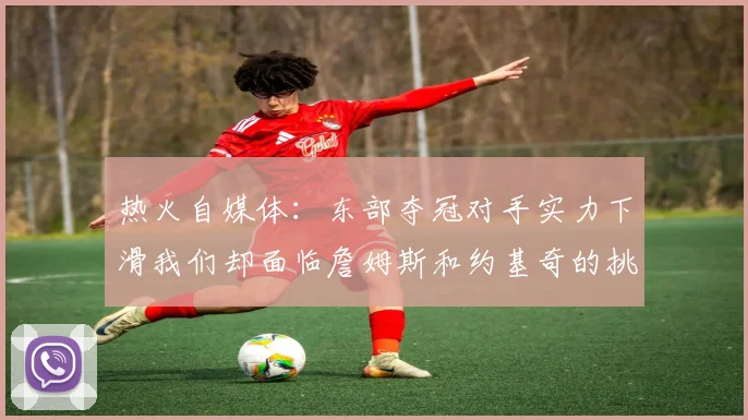 热火自媒体：东部夺冠对手实力下滑我们却面临詹姆斯和约基奇的挑战