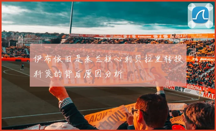 伊布依旧是米兰核心利贝拉里转投科莫的背后原因分析