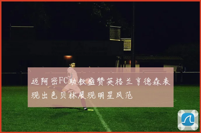 迈阿密FC助教盛赞英格兰亨德森表现出色贝林展现明星风范