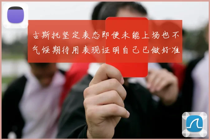 古斯托坚定表态即便未能上场也不气馁期待用表现证明自己已做好准备