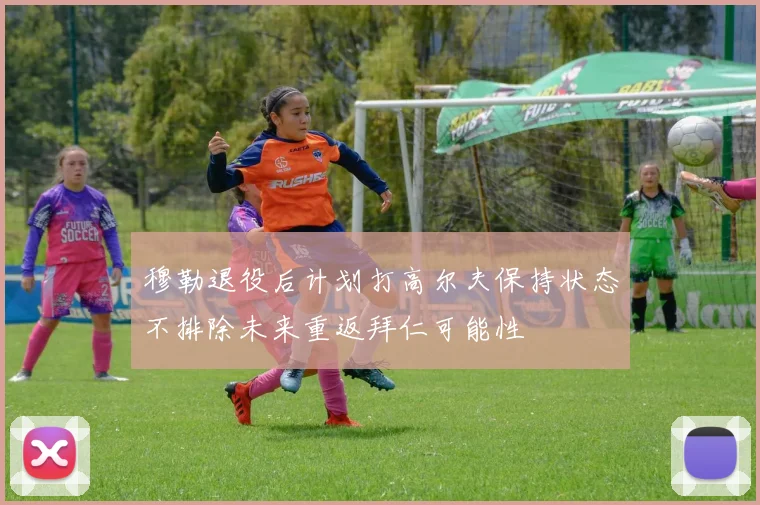穆勒退役后计划打高尔夫保持状态不排除未来重返拜仁可能性