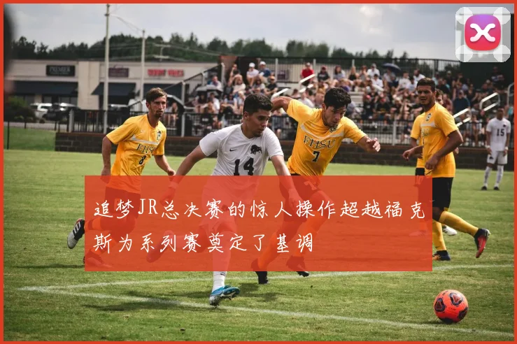追梦JR总决赛的惊人操作超越福克斯为系列赛奠定了基调